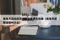 海角天涯社区在线播放免费在线看（海角天涯国语版叫什么）