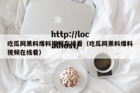 吃瓜网黑料爆料视频在线看（吃瓜网黑料爆料视频在线看）